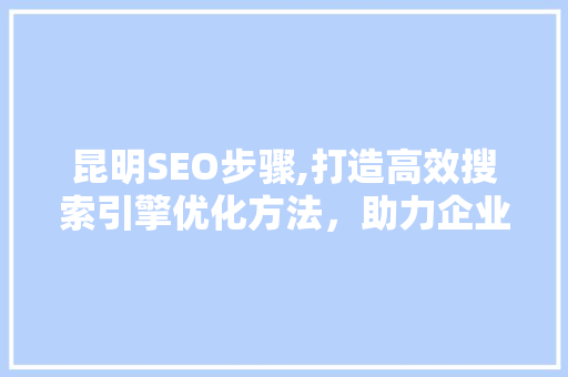 昆明SEO步骤,打造高效搜索引擎优化方法，助力企业腾飞