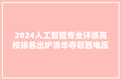 2024人工智能专业评级高校排名出炉清华夺冠西电压北大年夜排第5