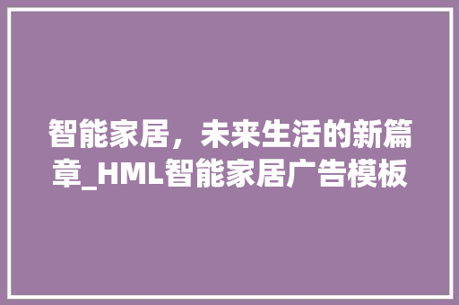 智能家居，未来生活的新篇章_HML智能家居广告模板分析