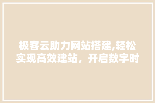 极客云助力网站搭建,轻松实现高效建站，开启数字时代新篇章