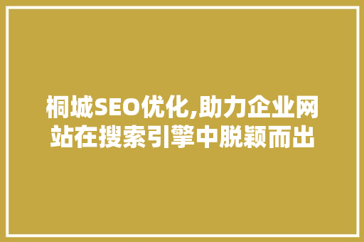 桐城SEO优化,助力企业网站在搜索引擎中脱颖而出