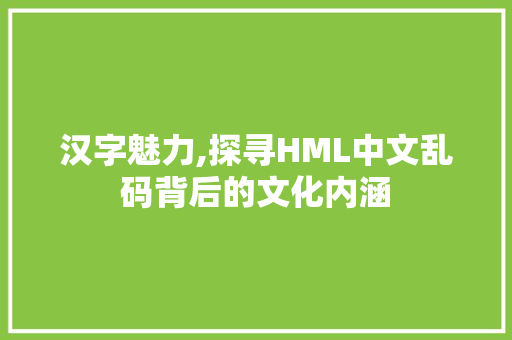 汉字魅力,探寻HML中文乱码背后的文化内涵