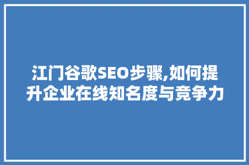 江门谷歌SEO步骤,如何提升企业在线知名度与竞争力