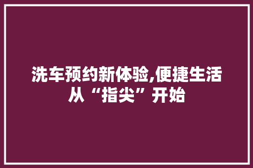 洗车预约新体验,便捷生活从“指尖”开始