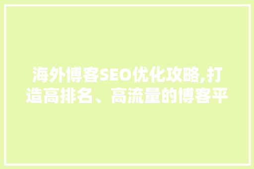 海外博客SEO优化攻略,打造高排名、高流量的博客平台