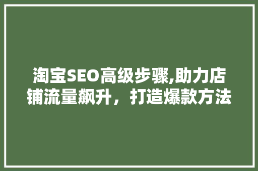 淘宝SEO高级步骤,助力店铺流量飙升，打造爆款方法