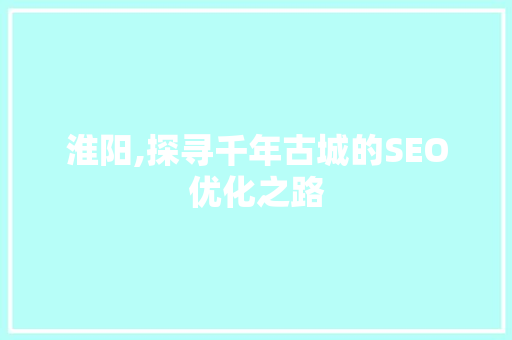 淮阳,探寻千年古城的SEO优化之路