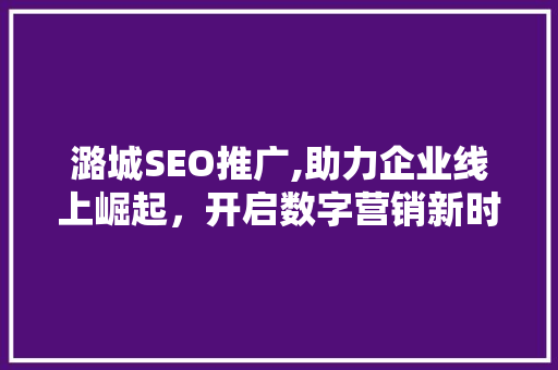 潞城SEO推广,助力企业线上崛起，开启数字营销新时代