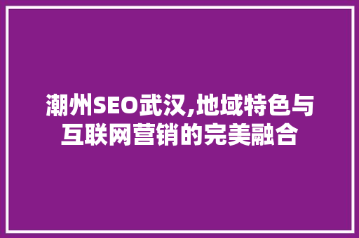 潮州SEO武汉,地域特色与互联网营销的完美融合