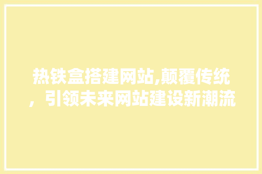 热铁盒搭建网站,颠覆传统，引领未来网站建设新潮流