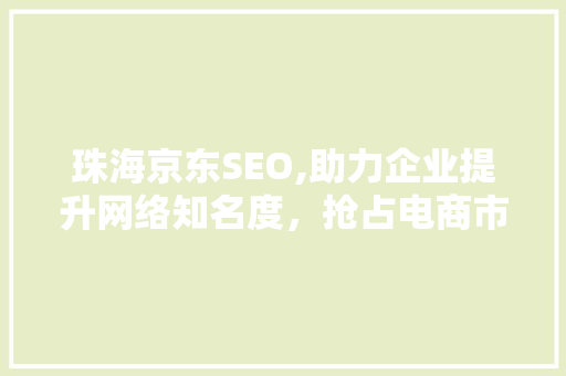 珠海京东SEO,助力企业提升网络知名度，抢占电商市场先机