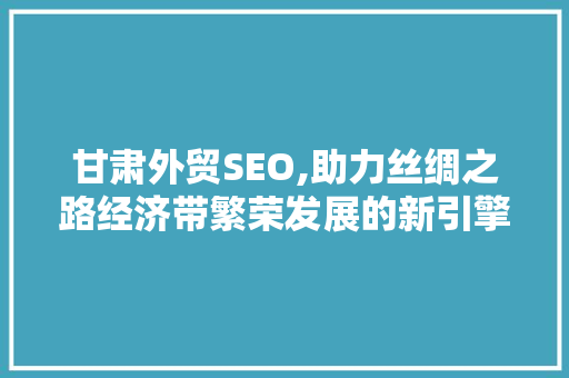 甘肃外贸SEO,助力丝绸之路经济带繁荣发展的新引擎