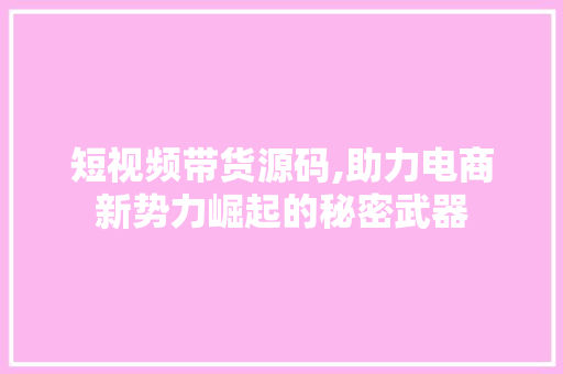 短视频带货源码,助力电商新势力崛起的秘密武器