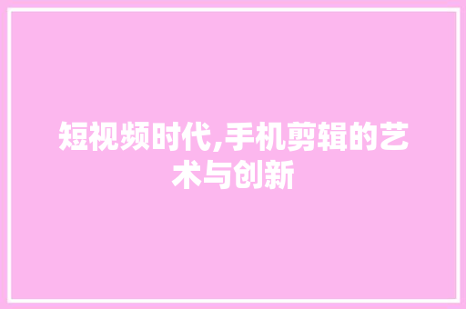 短视频时代,手机剪辑的艺术与创新