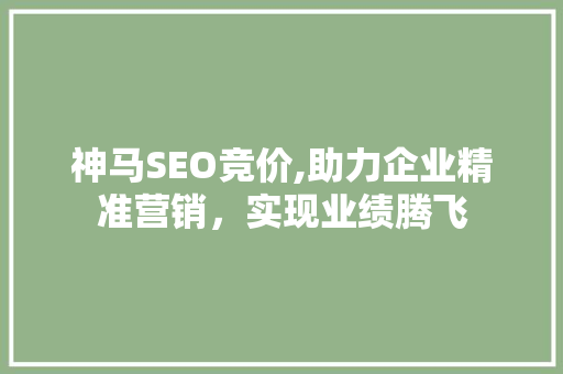 神马SEO竞价,助力企业精准营销，实现业绩腾飞