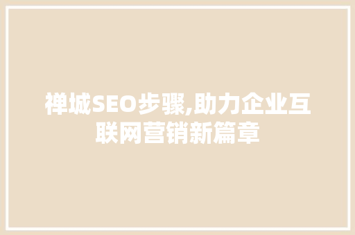 禅城SEO步骤,助力企业互联网营销新篇章