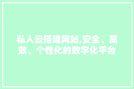 私人云搭建网站,安全、高效、个性化的数字化平台