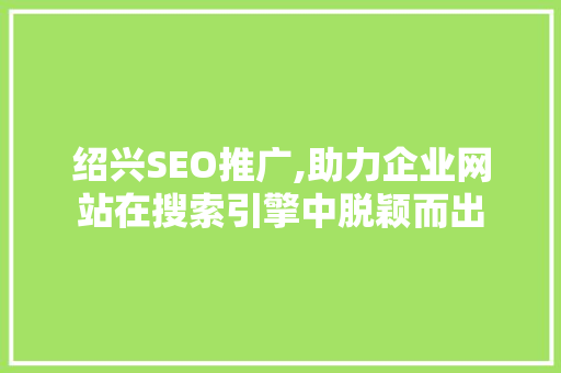 绍兴SEO推广,助力企业网站在搜索引擎中脱颖而出