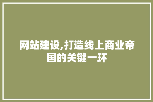 网站建设,打造线上商业帝国的关键一环