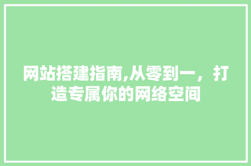 网站搭建指南,从零到一，打造专属你的网络空间