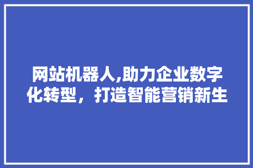 网站机器人,助力企业数字化转型，打造智能营销新生态