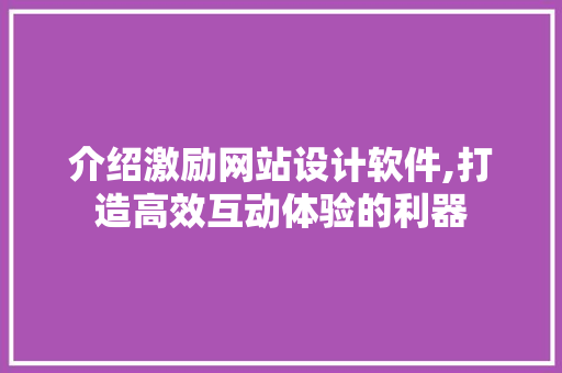 介绍激励网站设计软件,打造高效互动体验的利器