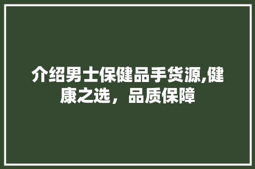 介绍男士保健品手货源,健康之选，品质保障