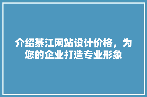 介绍綦江网站设计价格，为您的企业打造专业形象