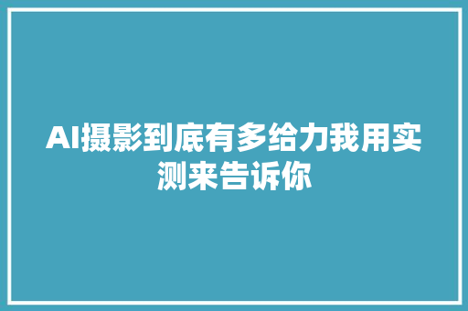 AI摄影到底有多给力我用实测来告诉你