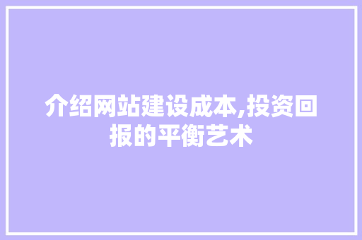 介绍网站建设成本,投资回报的平衡艺术