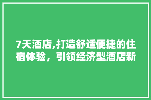 7天酒店,打造舒适便捷的住宿体验，引领经济型酒店新风尚