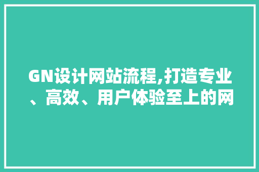 GN设计网站流程,打造专业、高效、用户体验至上的网站