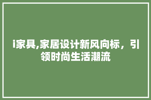 i家具,家居设计新风向标，引领时尚生活潮流