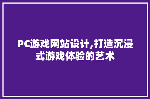 PC游戏网站设计,打造沉浸式游戏体验的艺术