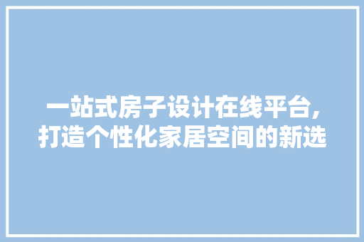 一站式房子设计在线平台,打造个性化家居空间的新选择