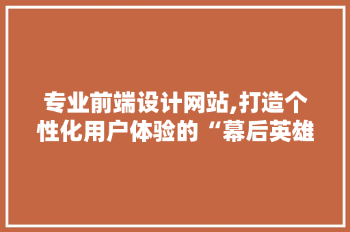 专业前端设计网站,打造个性化用户体验的“幕后英雄”