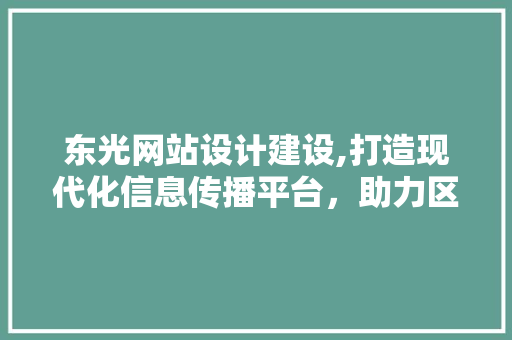 东光网站设计建设,打造现代化信息传播平台，助力区域经济发展