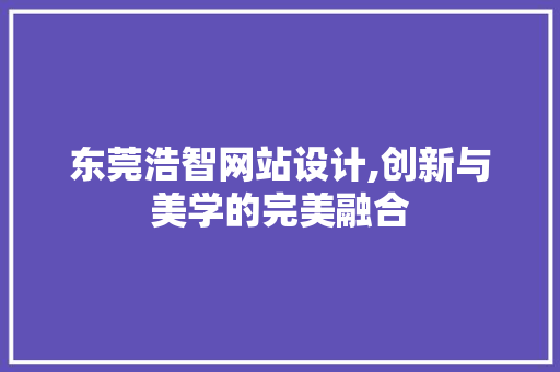 东莞浩智网站设计,创新与美学的完美融合