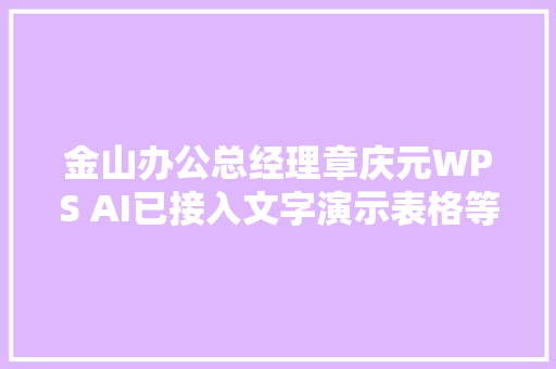 金山办公总经理章庆元WPS AI已接入文字演示表格等多个产品线