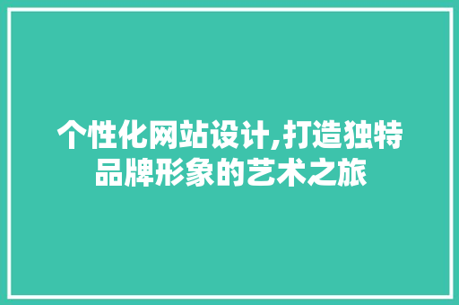 个性化网站设计,打造独特品牌形象的艺术之旅