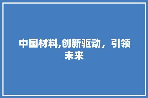 中国材料,创新驱动，引领未来