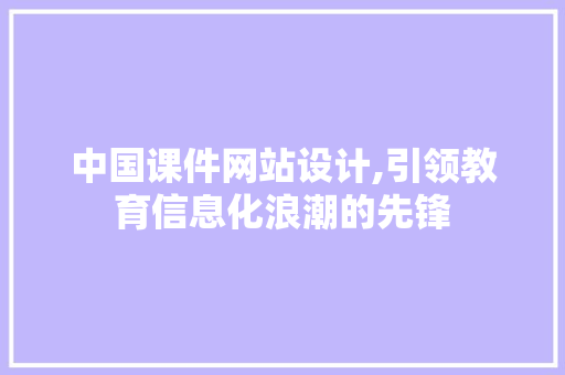 中国课件网站设计,引领教育信息化浪潮的先锋