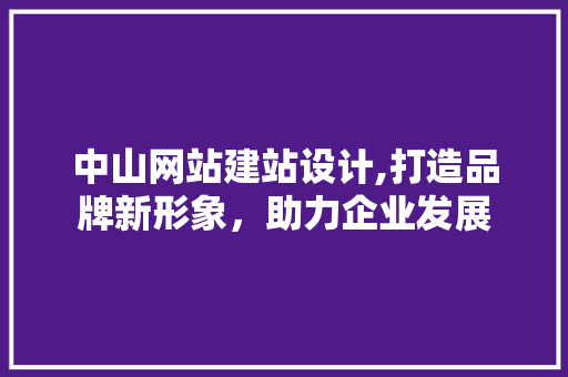 中山网站建站设计,打造品牌新形象，助力企业发展