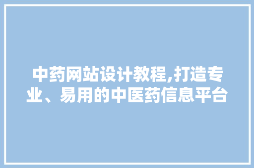 中药网站设计教程,打造专业、易用的中医药信息平台