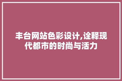 丰台网站色彩设计,诠释现代都市的时尚与活力