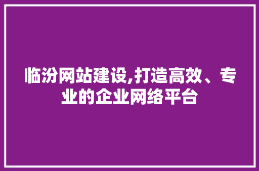 临汾网站建设,打造高效、专业的企业网络平台