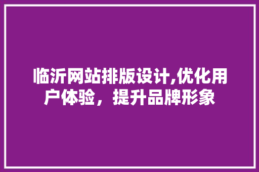 临沂网站排版设计,优化用户体验，提升品牌形象