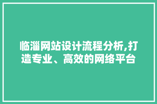 临淄网站设计流程分析,打造专业、高效的网络平台