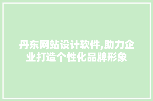 丹东网站设计软件,助力企业打造个性化品牌形象