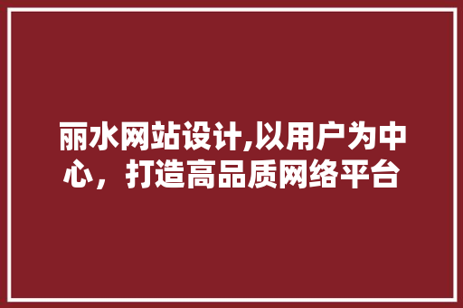 丽水网站设计,以用户为中心，打造高品质网络平台